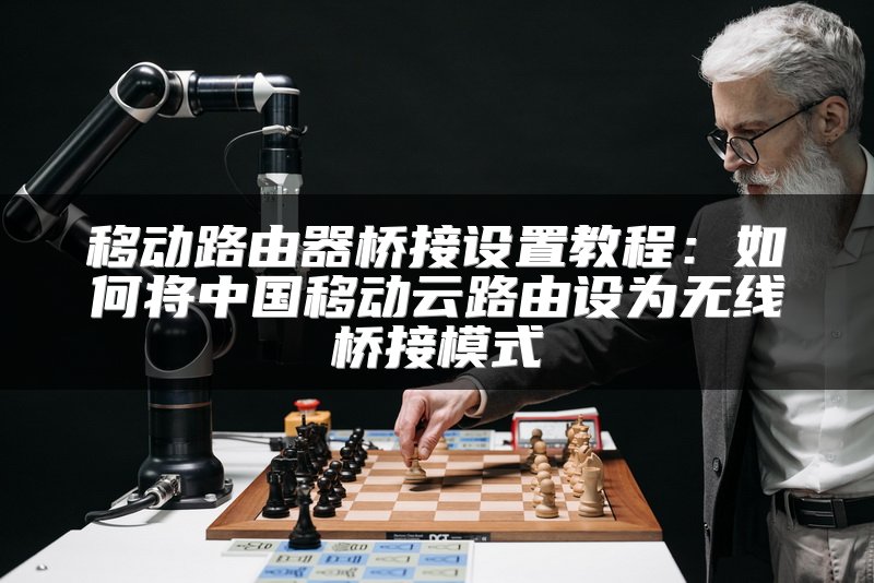 移动路由器桥接设置教程：如何将中国移动云路由设为无线桥接模式