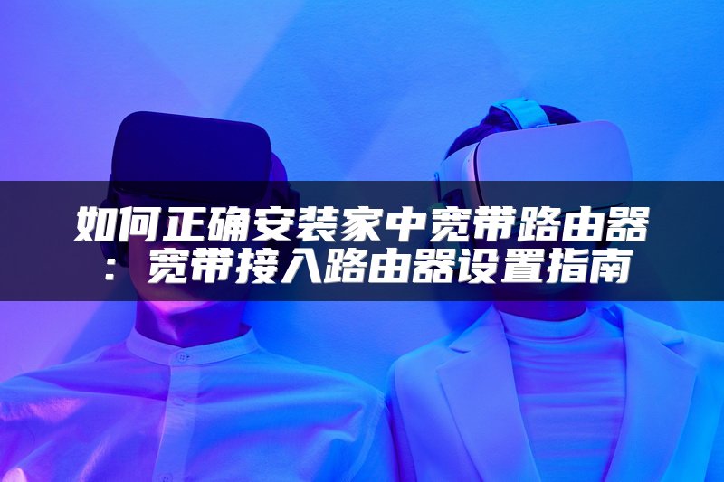 如何正确安装家中宽带路由器：宽带接入路由器设置指南