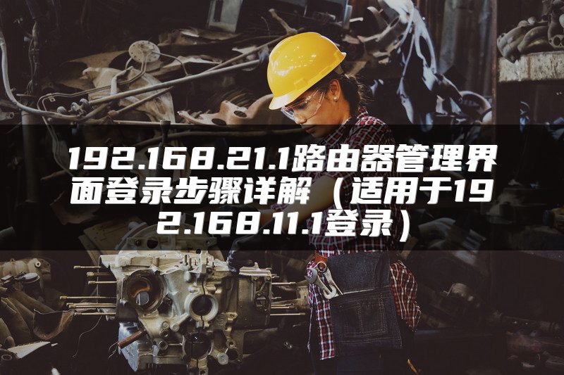 192.168.21.1路由器管理界面登录步骤详解（适用于192.168.11.1登录）