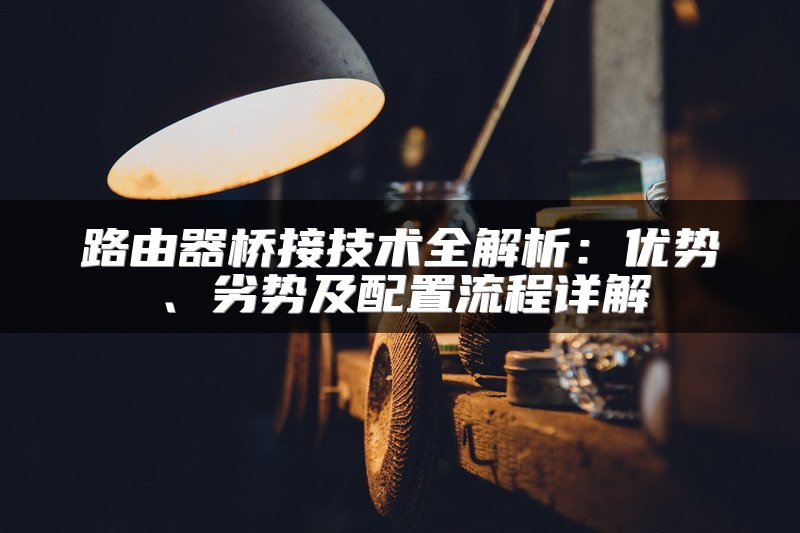 路由器桥接技术全解析：优势、劣势及配置流程详解