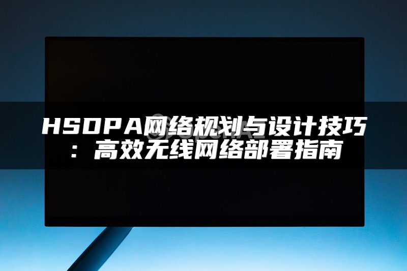 HSDPA网络规划与设计技巧：高效无线网络部署指南