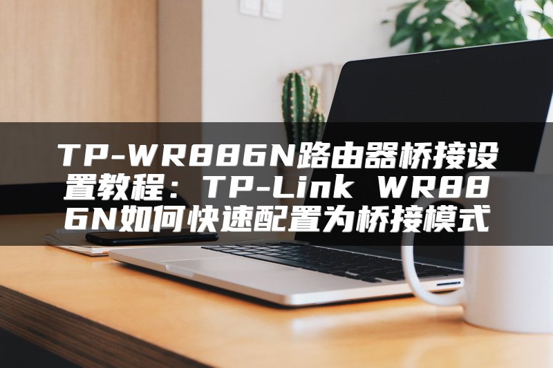 TP-WR886N路由器桥接设置教程：TP-Link WR886N如何快速配置为桥接模式