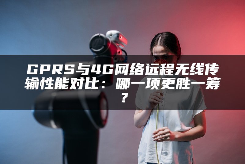 GPRS与4G网络远程无线传输性能对比：哪一项更胜一筹？