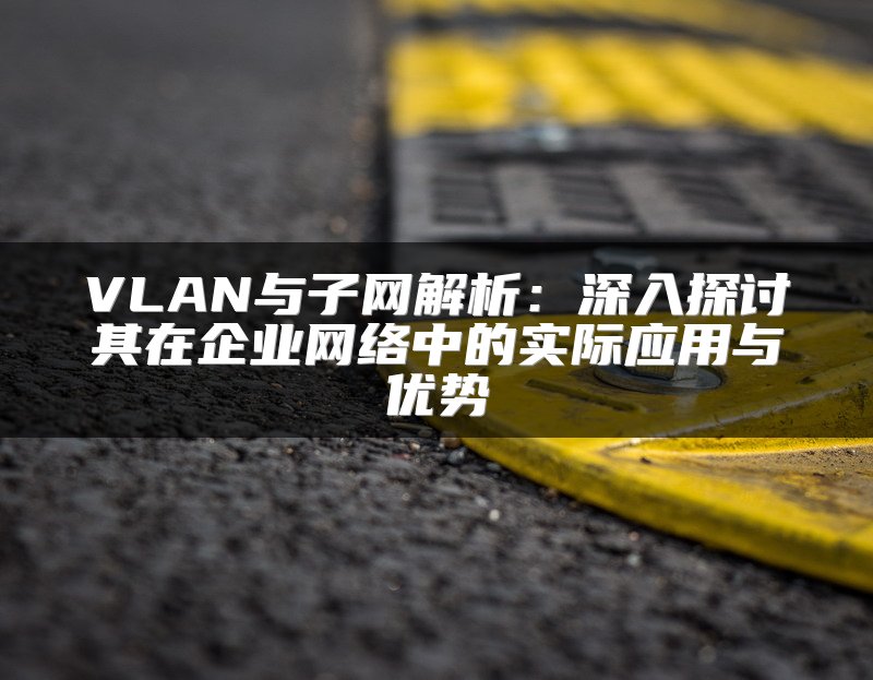 VLAN与子网解析：深入探讨其在企业网络中的实际应用与优势