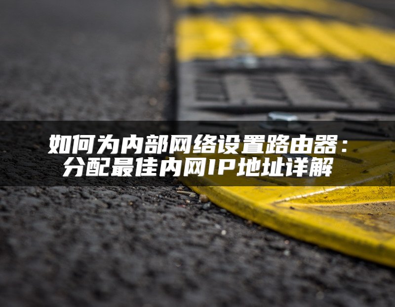 如何为内部网络设置路由器：分配最佳内网IP地址详解