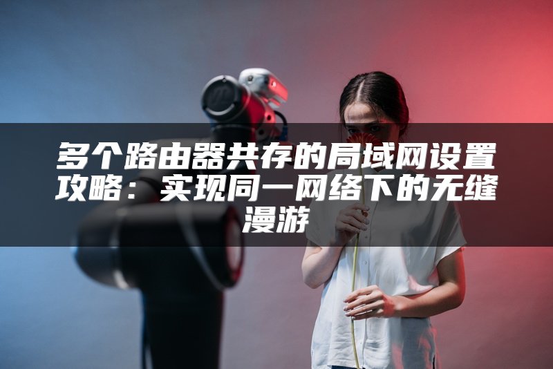 多个路由器共存的局域网设置攻略：实现同一网络下的无缝漫游