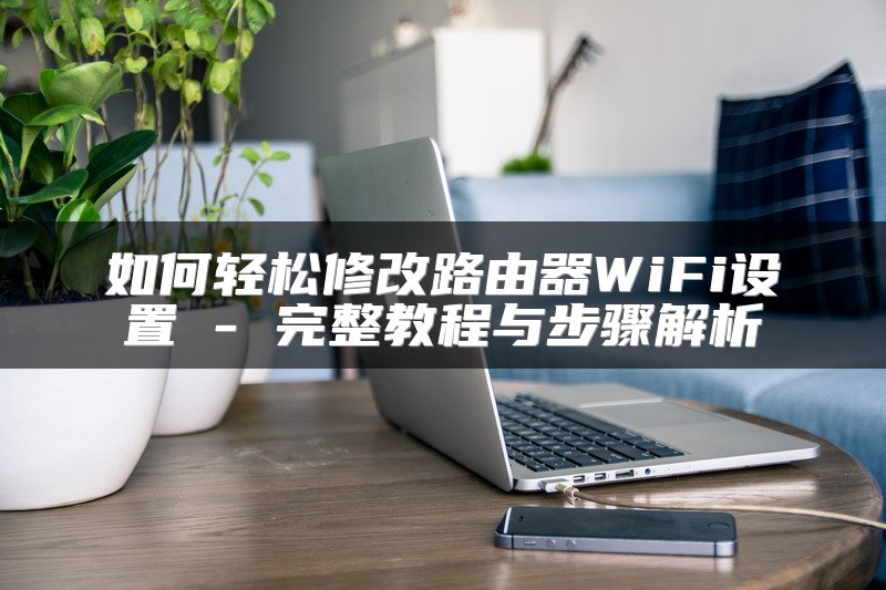 如何轻松修改路由器WiFi设置 - 完整教程与步骤解析