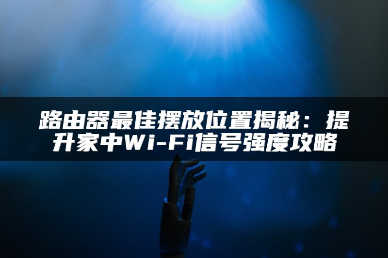 路由器最佳摆放位置揭秘：提升家中Wi-Fi信号强度攻略