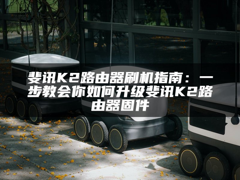 斐讯K2路由器刷机指南：一步教会你如何升级斐讯K2路由器固件