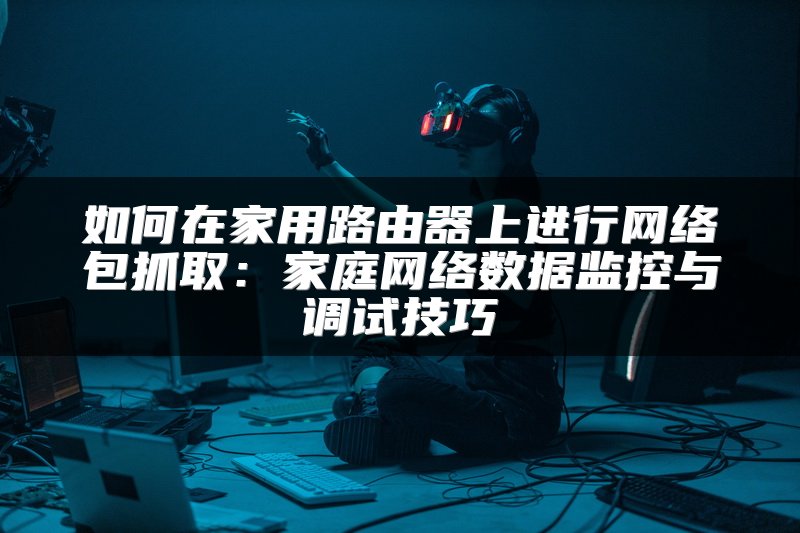 如何在家用路由器上进行网络包抓取：家庭网络数据监控与调试技巧