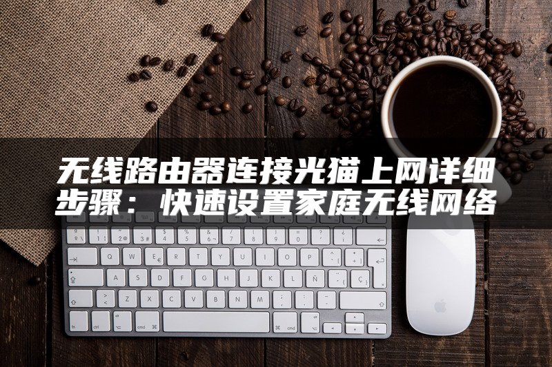 无线路由器连接光猫上网详细步骤：快速设置家庭无线网络