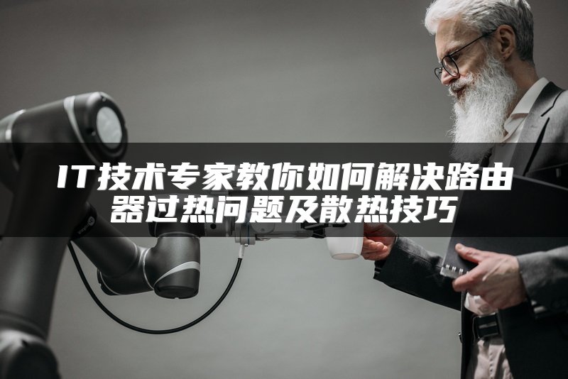 IT技术专家教你如何解决路由器过热问题及散热技巧