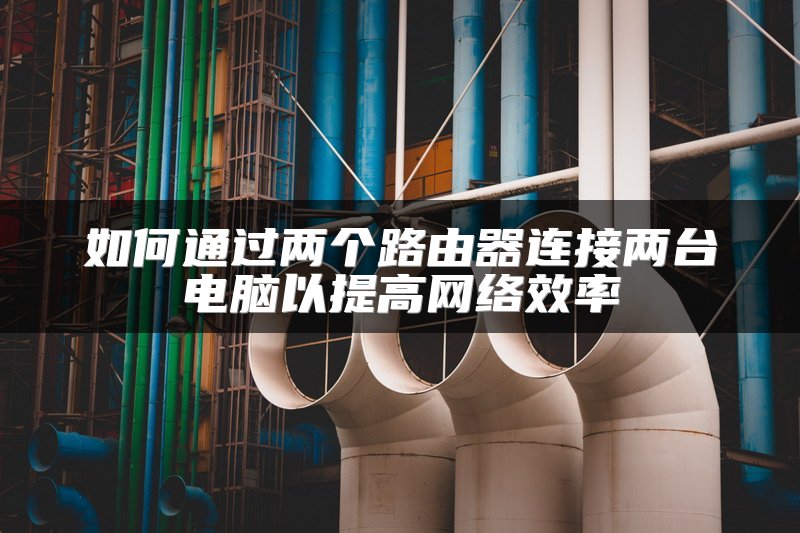 如何通过两个路由器连接两台电脑以提高网络效率