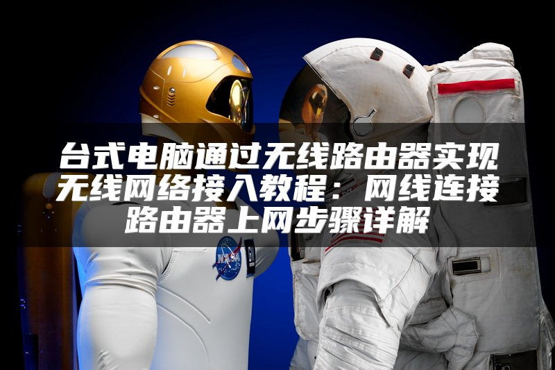 台式电脑通过无线路由器实现无线网络接入教程：网线连接路由器上网步骤详解