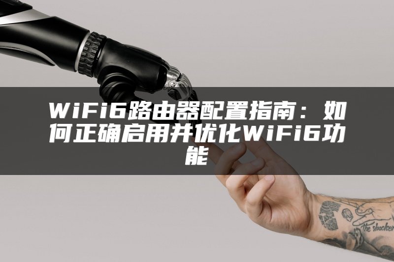WiFi6路由器配置指南：如何正确启用并优化WiFi6功能