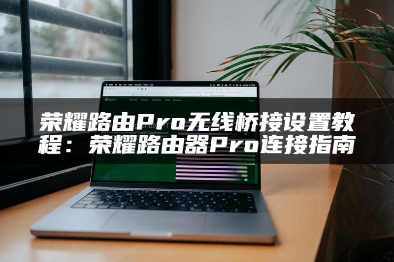 荣耀路由Pro无线桥接设置教程：荣耀路由器Pro连接指南