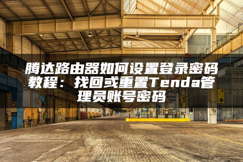 腾达路由器如何设置登录密码教程：找回或重置Tenda管理员账号密码