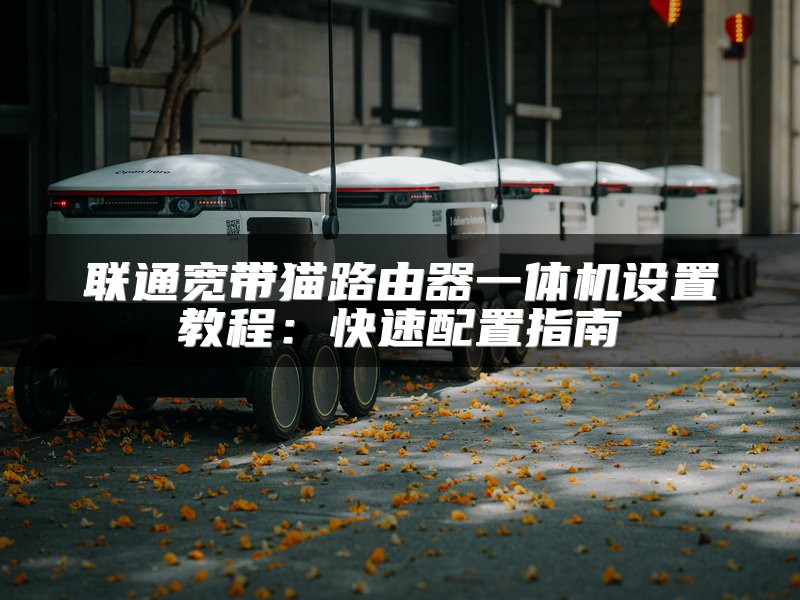 联通宽带猫路由器一体机设置教程：快速配置指南