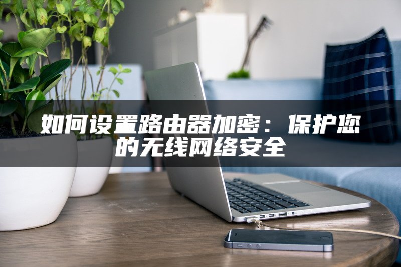如何设置路由器加密：保护您的无线网络安全