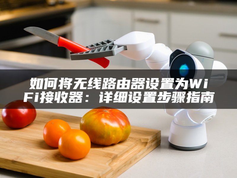 如何将无线路由器设置为WiFi接收器：详细设置步骤指南
