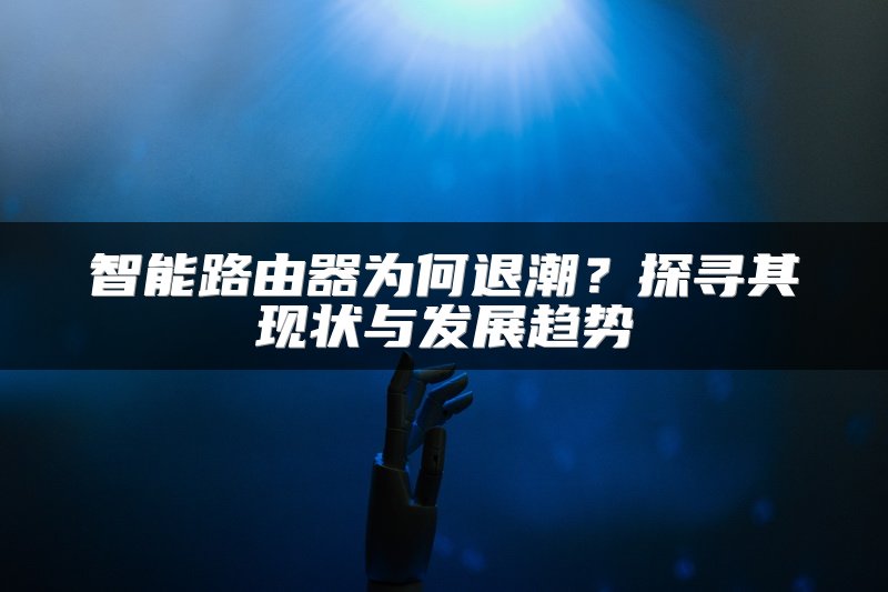 智能路由器为何退潮？探寻其现状与发展趋势