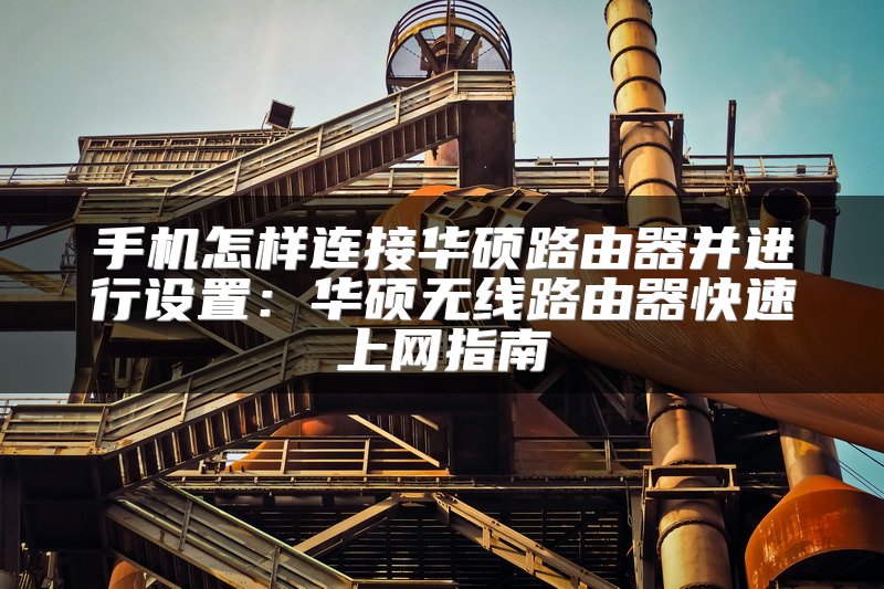 手机怎样连接华硕路由器并进行设置：华硕无线路由器快速上网指南