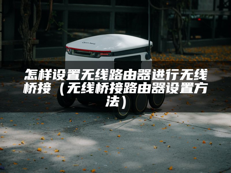 怎样设置无线路由器进行无线桥接（无线桥接路由器设置方法）