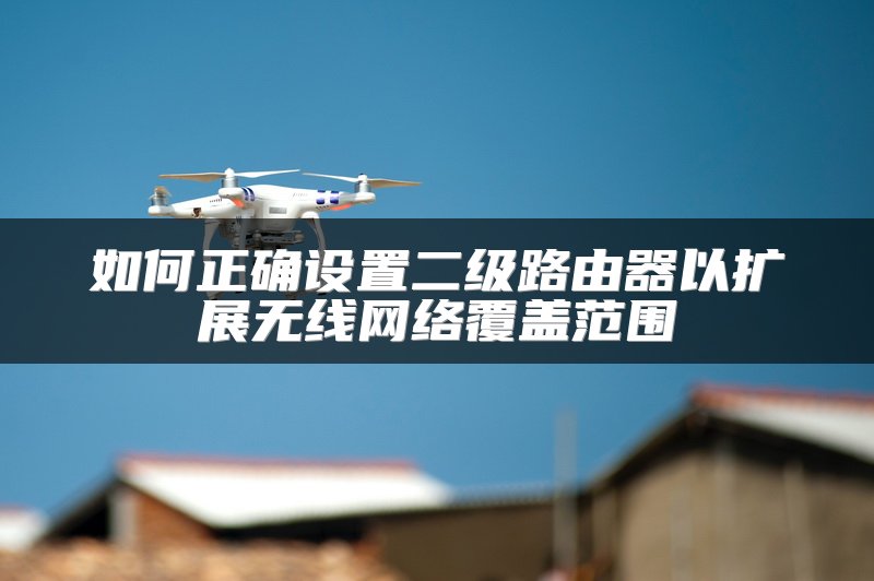 如何正确设置二级路由器以扩展无线网络覆盖范围
