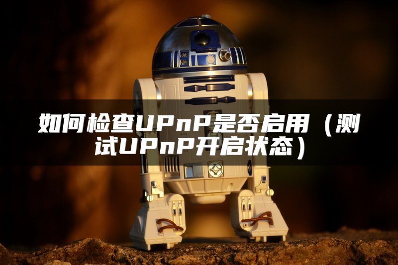 如何检查UPnP是否启用（测试UPnP开启状态）