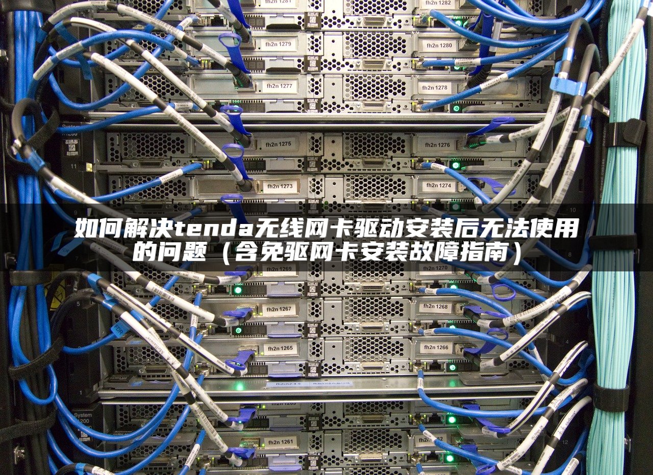 如何解决tenda无线网卡驱动安装后无法使用的问题（含免驱网卡安装故障指南）
