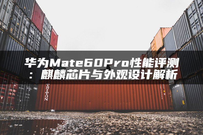 华为Mate60Pro性能评测：麒麟芯片与外观设计解析