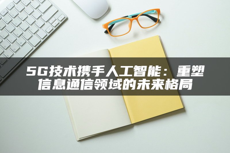 5G技术携手人工智能：重塑信息通信领域的未来格局