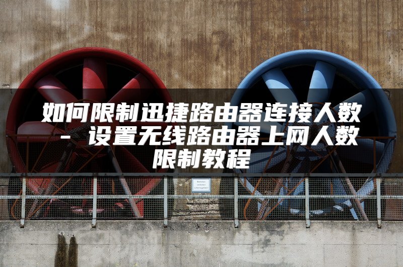 如何限制迅捷路由器连接人数 - 设置无线路由器上网人数限制教程