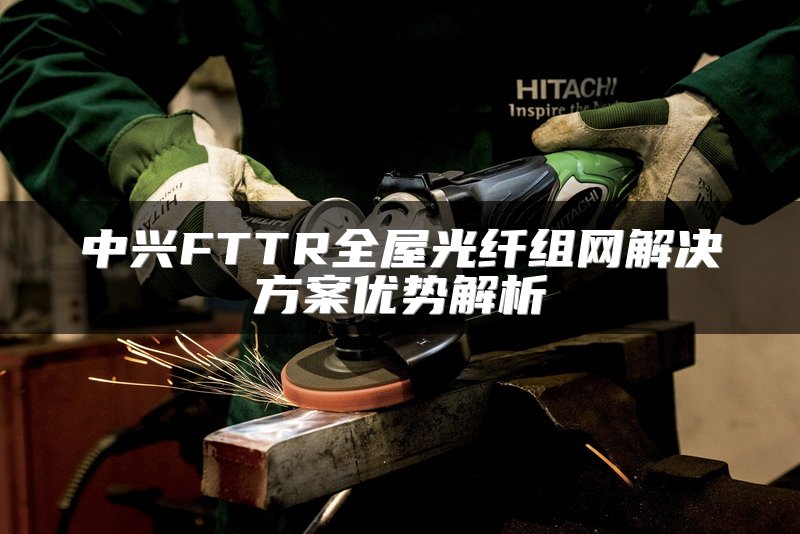 中兴FTTR全屋光纤组网解决方案优势解析