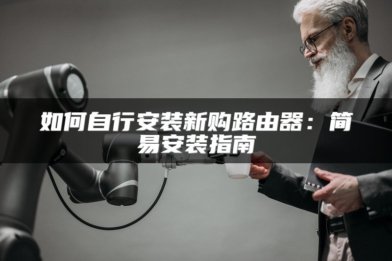 如何自行安装新购路由器：简易安装指南