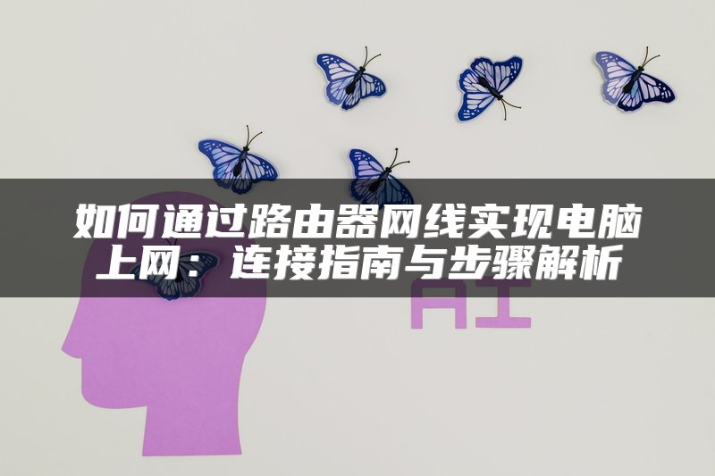 如何通过路由器网线实现电脑上网：连接指南与步骤解析