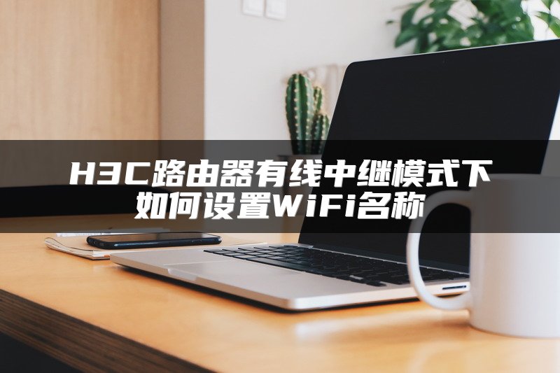 H3C路由器有线中继模式下如何设置WiFi名称