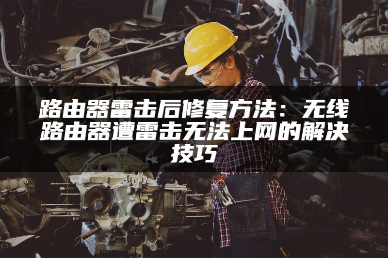 路由器雷击后修复方法：无线路由器遭雷击无法上网的解决技巧