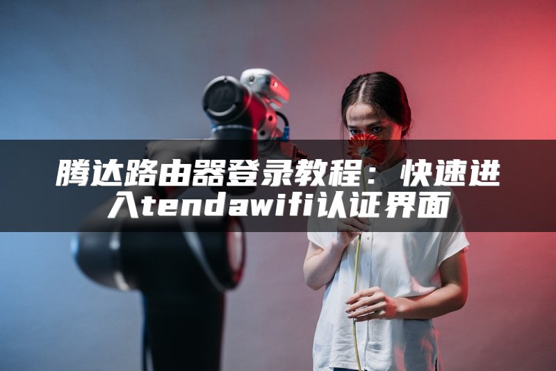 腾达路由器登录教程：快速进入tendawifi认证界面