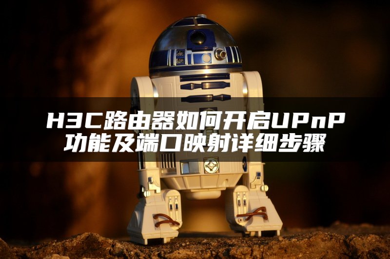 H3C路由器如何开启UPnP功能及端口映射详细步骤