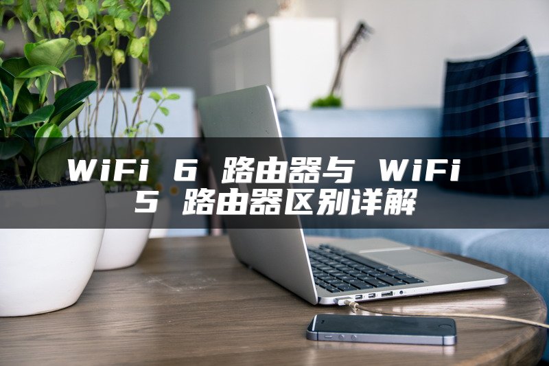 WiFi 6 路由器与 WiFi 5 路由器区别详解