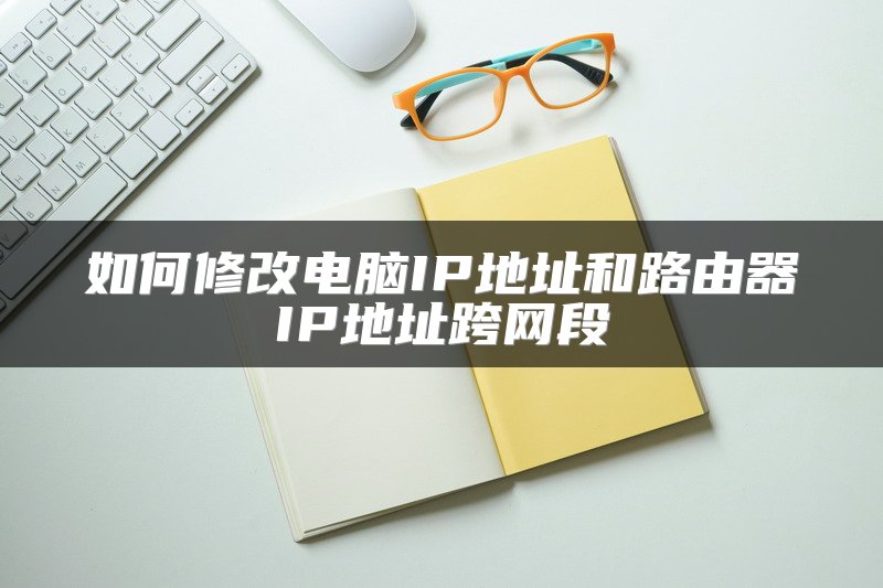 如何修改电脑IP地址和路由器IP地址跨网段