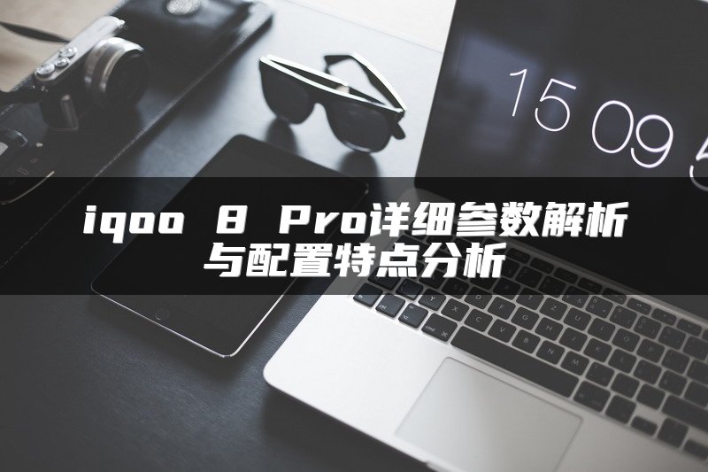 iqoo 8 Pro详细参数解析与配置特点分析