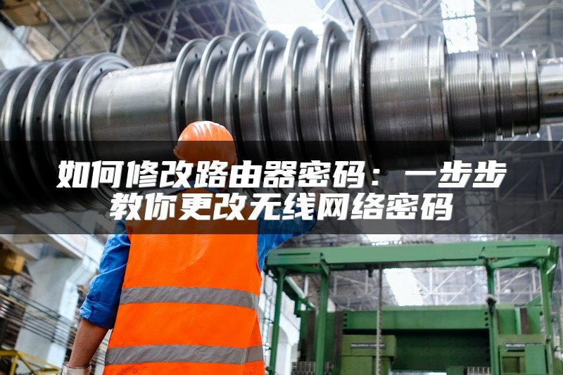 如何修改路由器密码：一步步教你更改无线网络密码