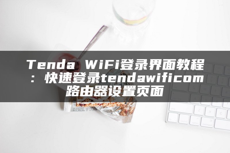 Tenda WiFi登录界面教程：快速登录tendawificom路由器设置页面