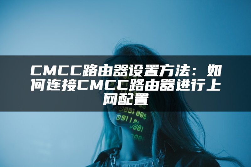 CMCC路由器设置方法：如何连接CMCC路由器进行上网配置