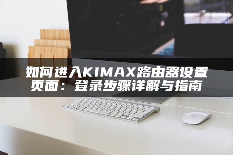 如何进入KIMAX路由器设置页面：登录步骤详解与指南