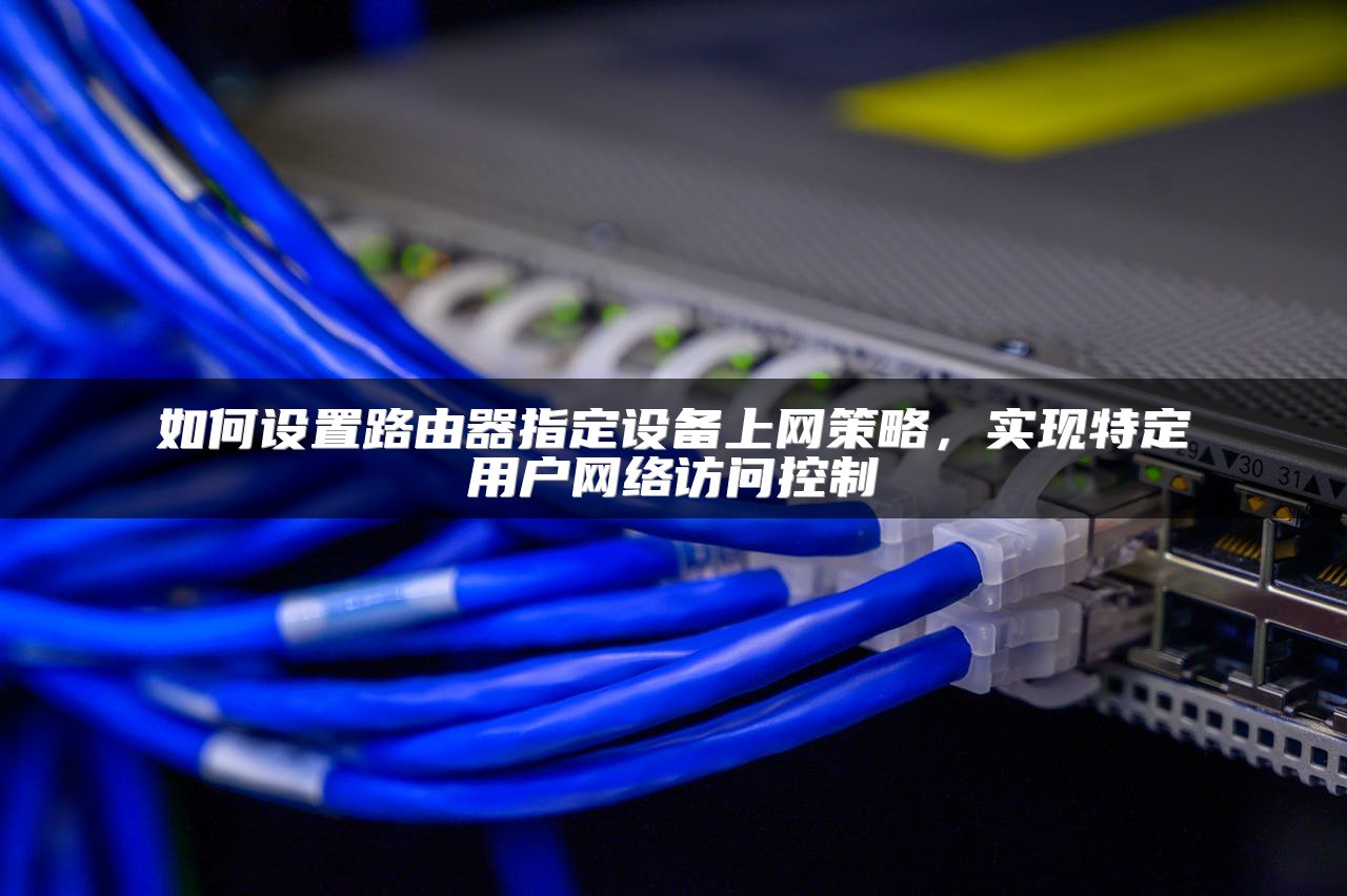 如何设置路由器指定设备上网策略，实现特定用户网络访问控制