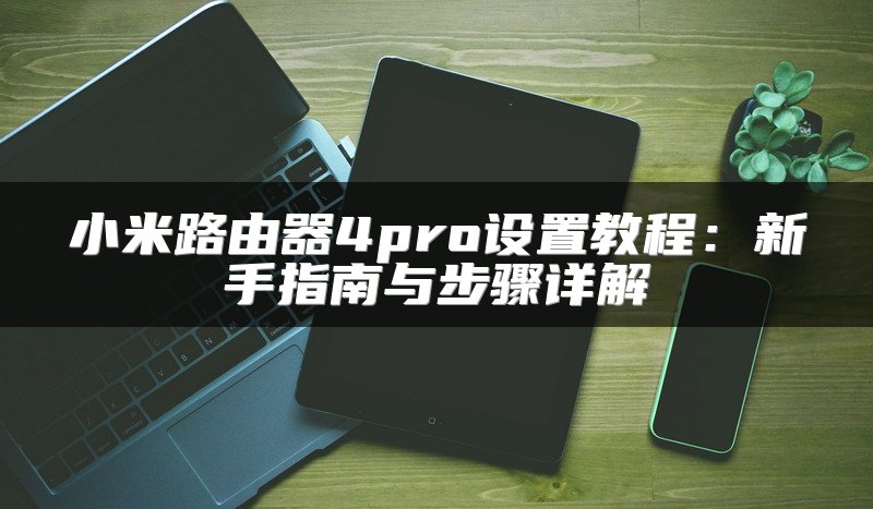 小米路由器4pro设置教程：新手指南与步骤详解