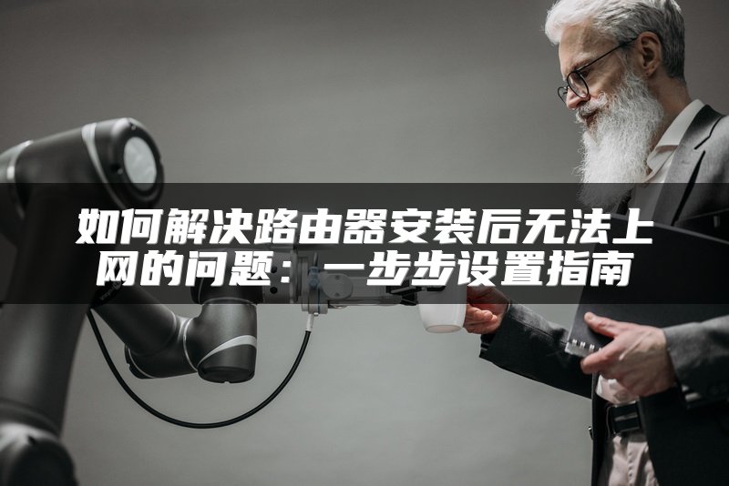 如何解决路由器安装后无法上网的问题：一步步设置指南